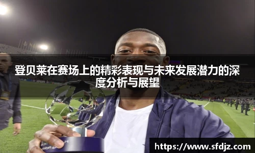 登贝莱在赛场上的精彩表现与未来发展潜力的深度分析与展望