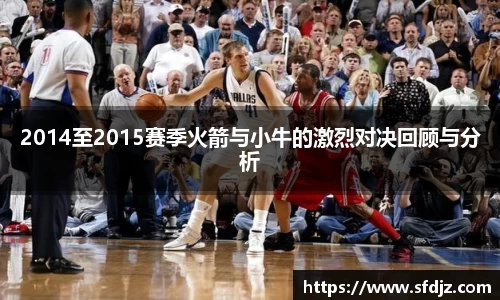 2014至2015赛季火箭与小牛的激烈对决回顾与分析