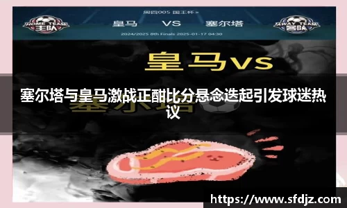 塞尔塔与皇马激战正酣比分悬念迭起引发球迷热议
