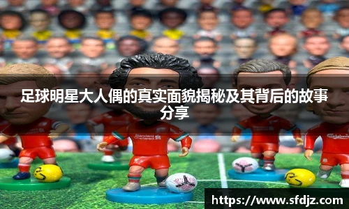 足球明星大人偶的真实面貌揭秘及其背后的故事分享