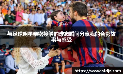 与足球明星亲密接触的难忘瞬间分享我的合影故事与感受
